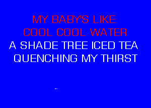 A SHADE TREE ICED TEA
QUENCHING MY THIRST