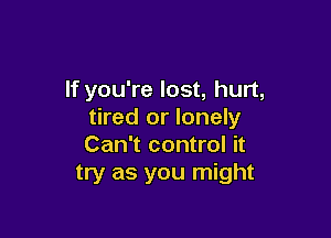 If you're lost, hurt,
tired or lonely

Can't control it
try as you might
