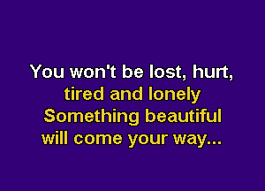 You won't be lost, hurt,
tired and lonely

Something beautiful
will come your way...
