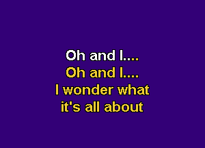 Oh and l....
Oh and L...

I wonder what
it's all about