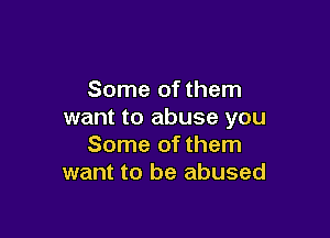 Some of them
want to abuse you

Some of them
want to be abused