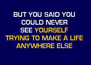 BUT YOU SAID YOU
COULD NEVER
SEE YOURSELF
TRYING TO MAKE A LIFE
ANYMIHERE ELSE