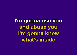 I'm gonna use you
and abuse you

I'm gonna know
what's inside