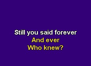 Still you said forever

And ever
Who knew?
