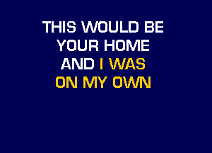 THIS WOULD BE
YOUR HOME
AND I WAS

ON MY OWN