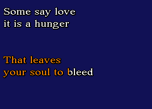 Some say love
it is a hunger

That leaves
your soul to bleed
