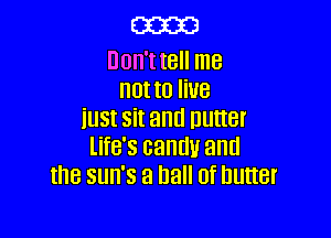 m

Don't t8 me
not to U8

iu5t sit and Butter
life's candy and
the sun's a hall of butter