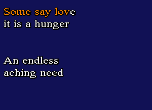 Some say love
it is a hunger

An endless
aching need