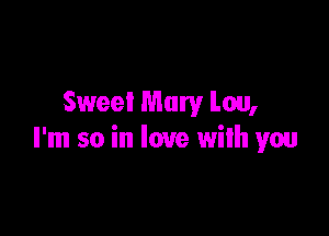 Sweet Mary Lou,

I'm so in love with you