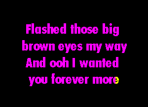 Flushed those big
brown eyes my way

And ooh I wanted
you Imeuer mate