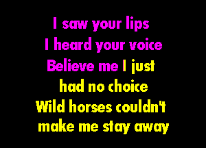 I saw your lips
I heard your voice
Believe me I iusi

had no choite

Wild horses couldn't
make me stay away