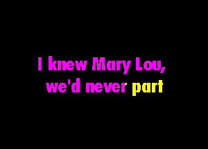 I knew Mary Lou,

we'd never purl