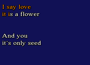 I say love
it is a flower

And you
ifs only seed