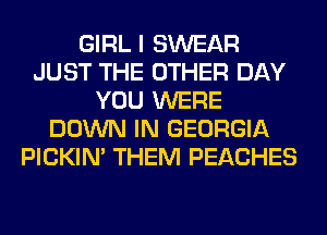 GIRL I SWEAR
JUST THE OTHER DAY
YOU WERE
DOWN IN GEORGIA
PICKIM THEM PEACHES