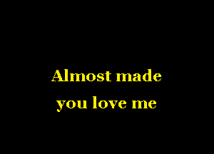 Almost made

you love me
