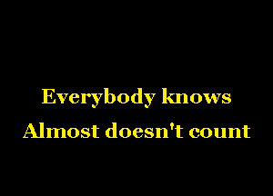 Everybody knows

Almost doesn't count