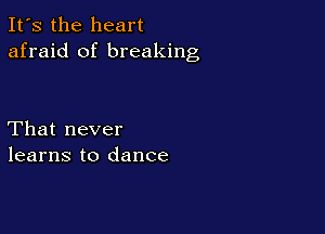 It's the heart
afraid of breaking

That never
learns to dance