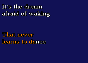 It's the dream
afraid of waking

That never
learns to dance