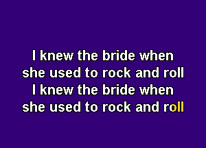 I knew the bride when
she used to rock and roll

I knew the bride when
she used to rock and roll