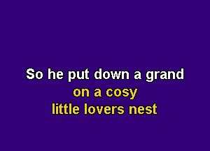 So he put down a grand

on a cosy
little lovers nest