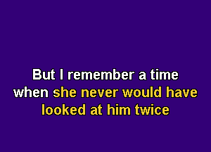 But I remember a time

when she never would have
looked at him twice