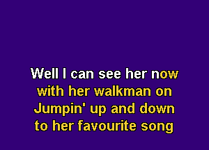 Well I can see her now

with her walkman on
Jumpin' up and down
to her favourite song