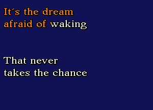 It's the dream
afraid of waking

That never
takes the chance