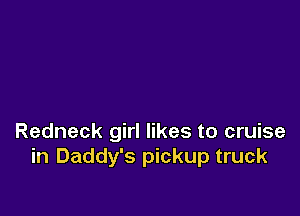 Redneck girl likes to cruise
in Daddy's pickup truck