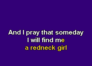 And I pray that someday

I will find me
a redneck girl