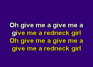 0h give me a give me a
give me a redneck girl
0h give me a give me a
give me a redneck girl