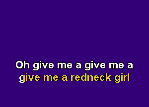 0h give me a give me a
give me a redneck girl