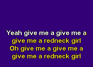 Yeah give me a give me a
give me a redneck girl
0h give me a give me a
give me a redneck girl