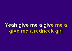 Yeah give me a give me a

give me a redneck girl