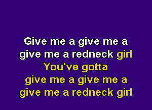 Give me a give me a
give me a redneck girl
You've gotta
give me a give me a
give me a redneck girl