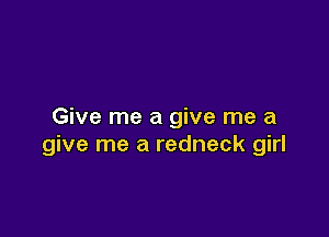 Give me a give me a

give me a redneck girl
