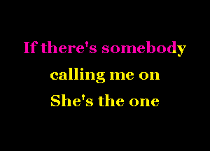 If there's somebody

calling me on

She's the one