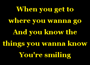 When you get to
where you wanna go
And you know the
things you wanna know

You're smiling