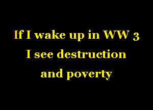 IfI wake up in W 3

I see destruction

and poverty