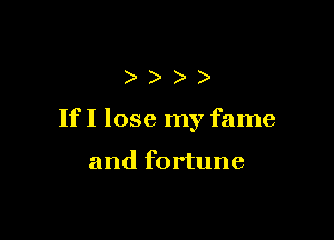))))

IfI lose my fame

and fortune