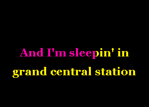 And I'm sleepin' in

grand central station