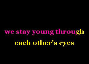we stay young through

each other's eyes