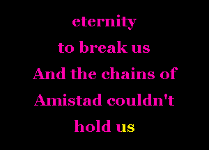 eternity
to break us
And the chains of
Amistad couldn't
hold us