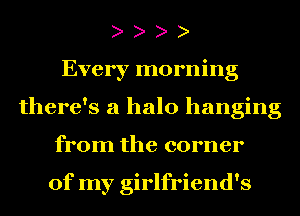 Every morning
there's a halo hanging
from the corner

of my girlfriend's