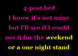 4-post bed
I know it's not mine
but I'll see ifI could
use it for the weekend

or a one night stand