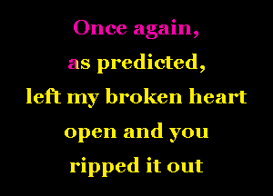 Once again,
as predicted,
left my broken heart
open and you

ripped it out