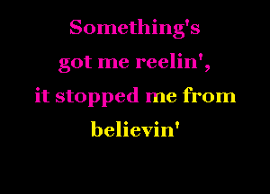 Something's

got me reelin',

it stopped me from

believin'