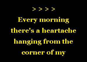 Every morning
there's a heartache
hanging from the

corner of my