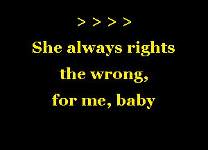 ) )
She always rights

the wrong,

for me, baby