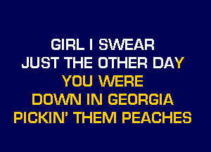 GIRL I SWEAR
JUST THE OTHER DAY
YOU WERE
DOWN IN GEORGIA
PICKIM THEM PEACHES