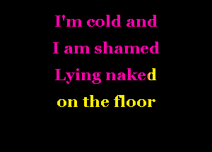 I'm cold and

I am shamed

Lying naked

on the floor